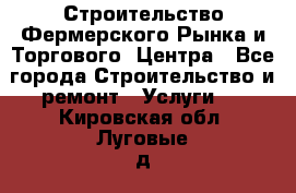 Строительство Фермерского Рынка и Торгового  Центра - Все города Строительство и ремонт » Услуги   . Кировская обл.,Луговые д.